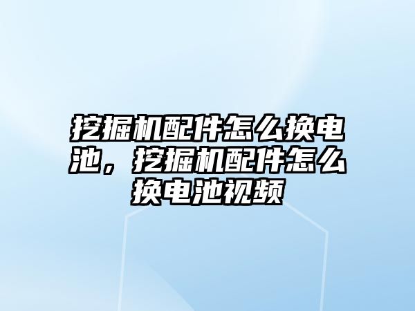 挖掘機配件怎么換電池，挖掘機配件怎么換電池視頻