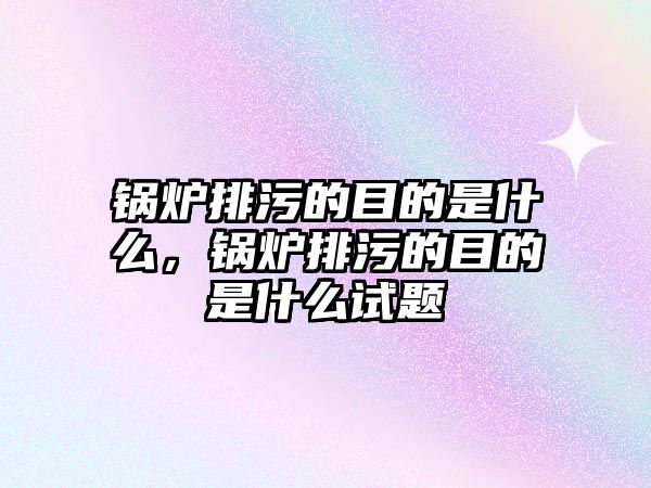 鍋爐排污的目的是什么，鍋爐排污的目的是什么試題