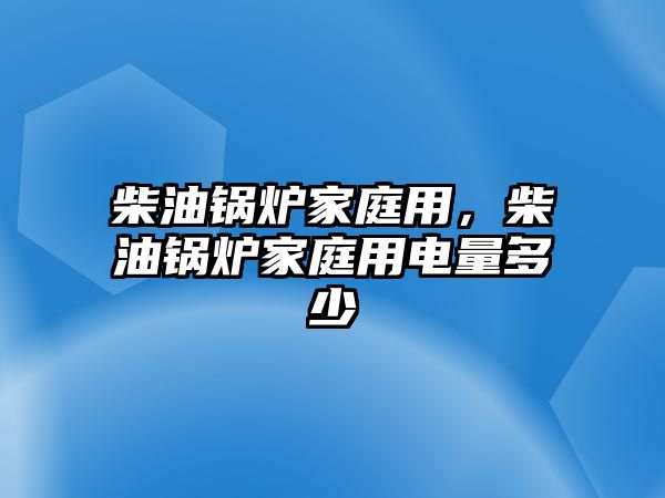 柴油鍋爐家庭用，柴油鍋爐家庭用電量多少