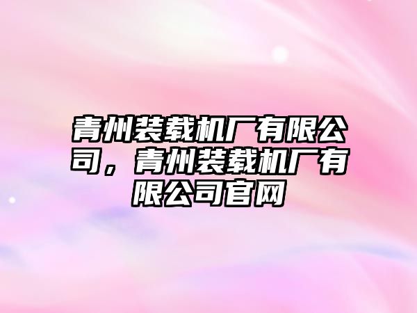 青州裝載機(jī)廠有限公司，青州裝載機(jī)廠有限公司官網(wǎng)