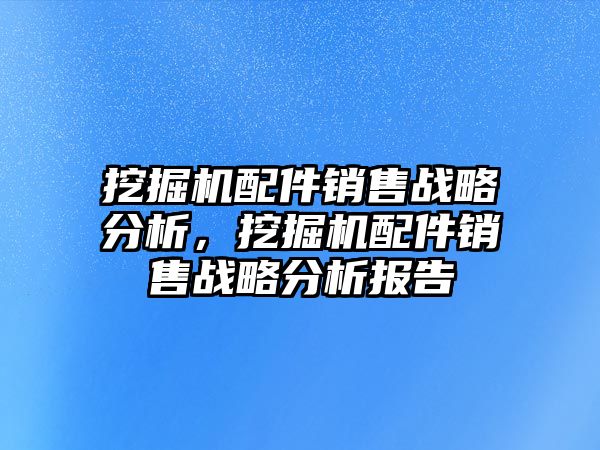 挖掘機配件銷售戰(zhàn)略分析，挖掘機配件銷售戰(zhàn)略分析報告