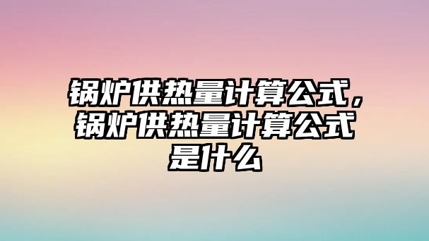 鍋爐供熱量計算公式，鍋爐供熱量計算公式是什么