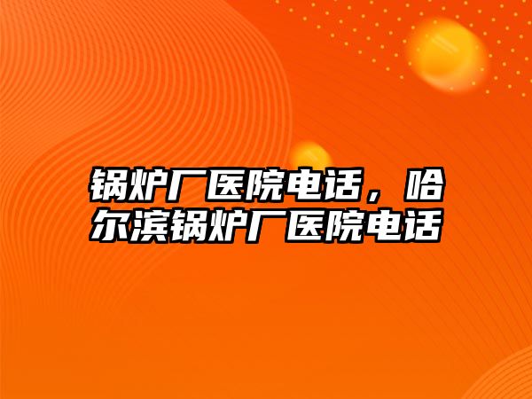 鍋爐廠醫(yī)院電話，哈爾濱鍋爐廠醫(yī)院電話