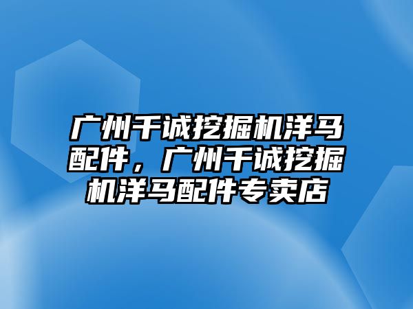 廣州千誠挖掘機洋馬配件，廣州千誠挖掘機洋馬配件專賣店