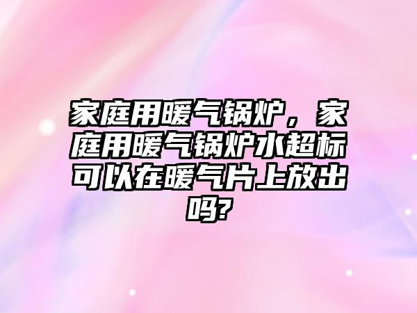 家庭用暖氣鍋爐，家庭用暖氣鍋爐水超標(biāo)可以在暖氣片上放出嗎?