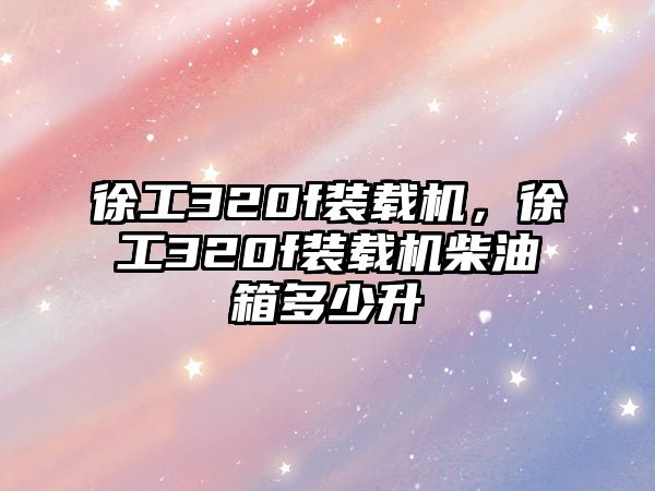 徐工320f裝載機，徐工320f裝載機柴油箱多少升