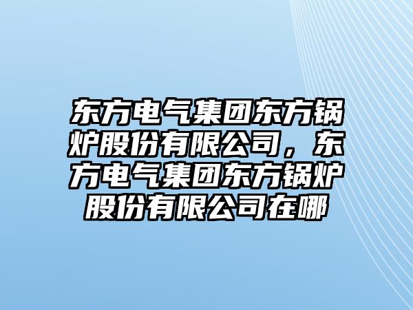 東方電氣集團東方鍋爐股份有限公司，東方電氣集團東方鍋爐股份有限公司在哪