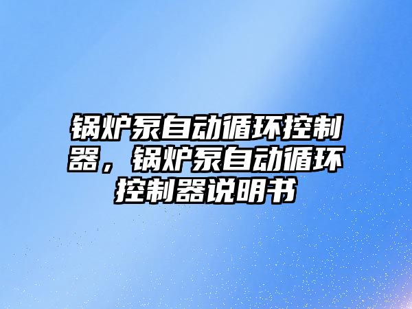 鍋爐泵自動循環(huán)控制器，鍋爐泵自動循環(huán)控制器說明書