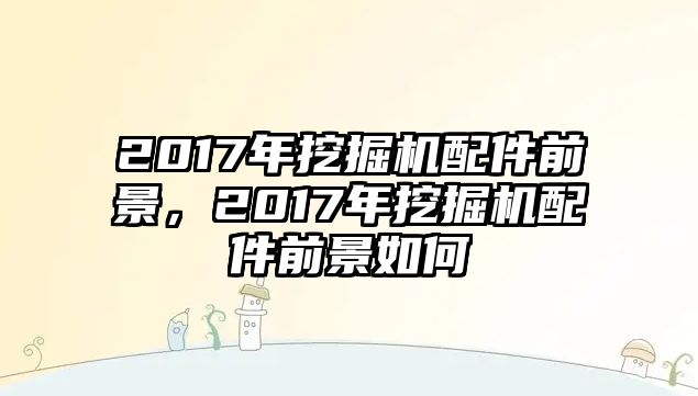 2017年挖掘機(jī)配件前景，2017年挖掘機(jī)配件前景如何