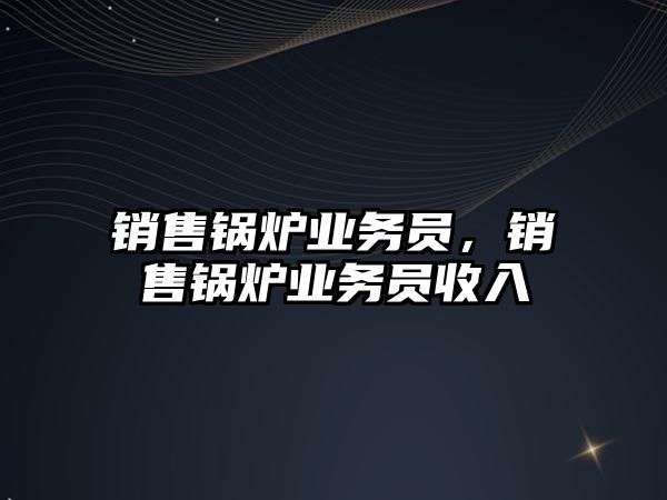 銷售鍋爐業(yè)務員，銷售鍋爐業(yè)務員收入