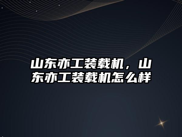 山東亦工裝載機，山東亦工裝載機怎么樣