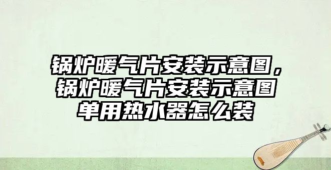 鍋爐暖氣片安裝示意圖，鍋爐暖氣片安裝示意圖單用熱水器怎么裝