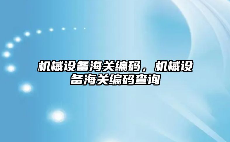 機械設(shè)備海關(guān)編碼，機械設(shè)備海關(guān)編碼查詢