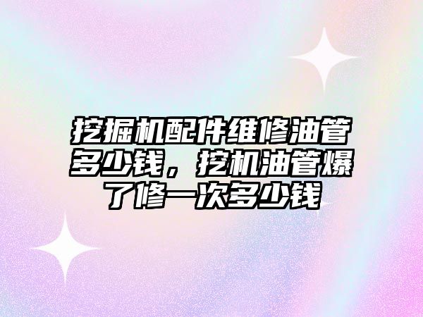 挖掘機配件維修油管多少錢，挖機油管爆了修一次多少錢