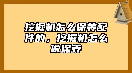 挖掘機(jī)怎么保養(yǎng)配件的，挖掘機(jī)怎么做保養(yǎng)