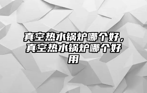 真空熱水鍋爐哪個好，真空熱水鍋爐哪個好用