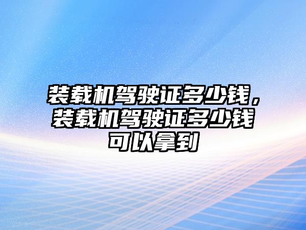 裝載機(jī)駕駛證多少錢(qián)，裝載機(jī)駕駛證多少錢(qián)可以拿到