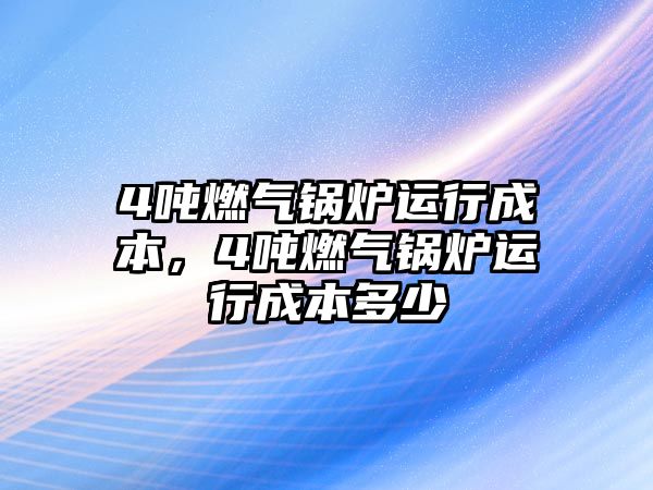 4噸燃?xì)忮仩t運(yùn)行成本，4噸燃?xì)忮仩t運(yùn)行成本多少