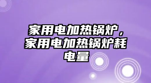 家用電加熱鍋爐，家用電加熱鍋爐耗電量