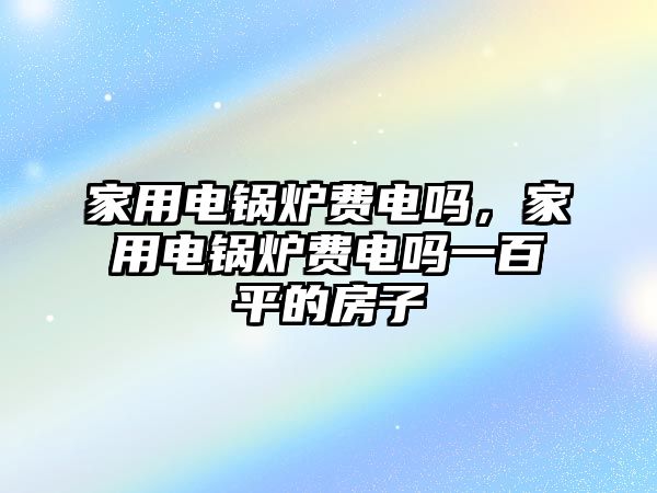 家用電鍋爐費電嗎，家用電鍋爐費電嗎一百平的房子