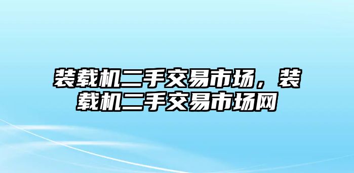 裝載機(jī)二手交易市場，裝載機(jī)二手交易市場網(wǎng)