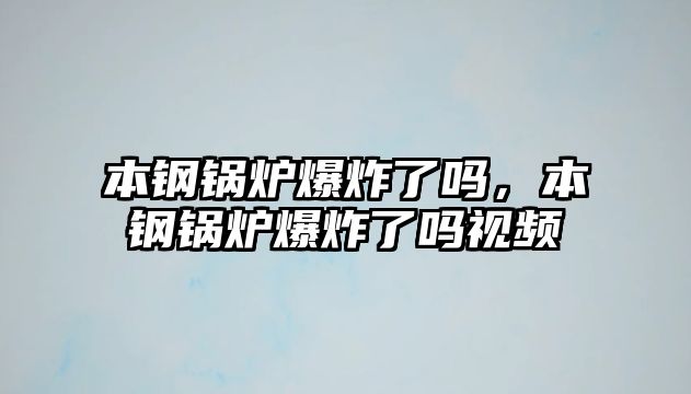 本鋼鍋爐爆炸了嗎，本鋼鍋爐爆炸了嗎視頻