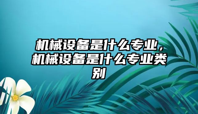 機(jī)械設(shè)備是什么專業(yè)，機(jī)械設(shè)備是什么專業(yè)類別