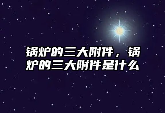 鍋爐的三大附件，鍋爐的三大附件是什么