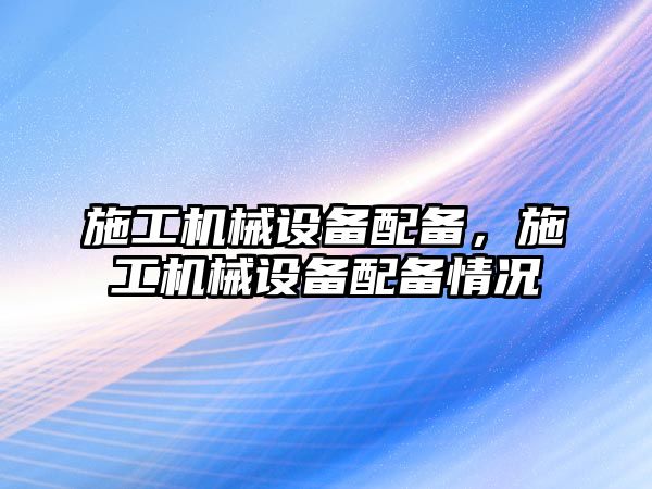 施工機械設(shè)備配備，施工機械設(shè)備配備情況