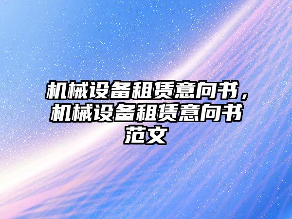 機械設(shè)備租賃意向書，機械設(shè)備租賃意向書范文