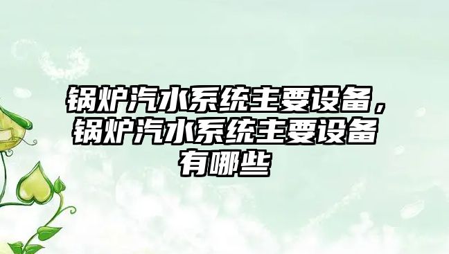 鍋爐汽水系統(tǒng)主要設(shè)備，鍋爐汽水系統(tǒng)主要設(shè)備有哪些