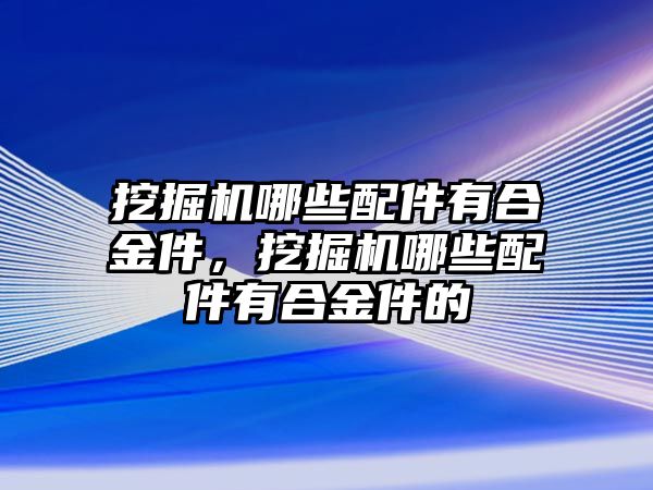 挖掘機哪些配件有合金件，挖掘機哪些配件有合金件的