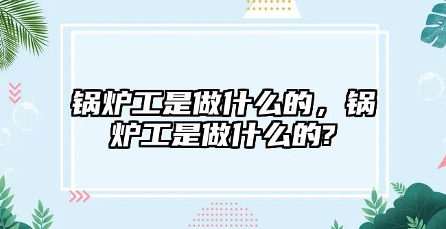 鍋爐工是做什么的，鍋爐工是做什么的?