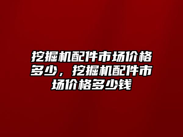 挖掘機配件市場價格多少，挖掘機配件市場價格多少錢