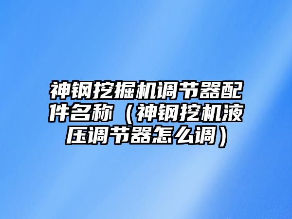 神鋼挖掘機(jī)調(diào)節(jié)器配件名稱（神鋼挖機(jī)液壓調(diào)節(jié)器怎么調(diào)）