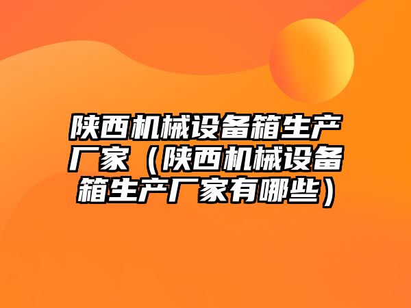 陜西機械設備箱生產(chǎn)廠家（陜西機械設備箱生產(chǎn)廠家有哪些）