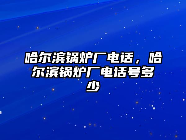 哈爾濱鍋爐廠電話，哈爾濱鍋爐廠電話號(hào)多少