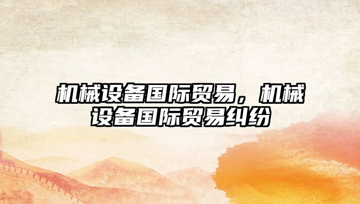 機械設(shè)備國際貿(mào)易，機械設(shè)備國際貿(mào)易糾紛