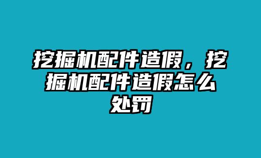 挖掘機(jī)配件造假，挖掘機(jī)配件造假怎么處罰