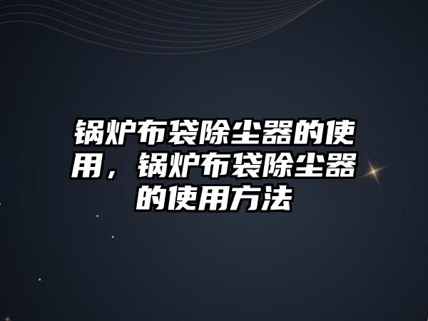 鍋爐布袋除塵器的使用，鍋爐布袋除塵器的使用方法