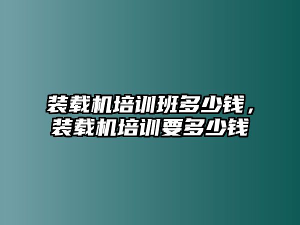 裝載機(jī)培訓(xùn)班多少錢(qián)，裝載機(jī)培訓(xùn)要多少錢(qián)