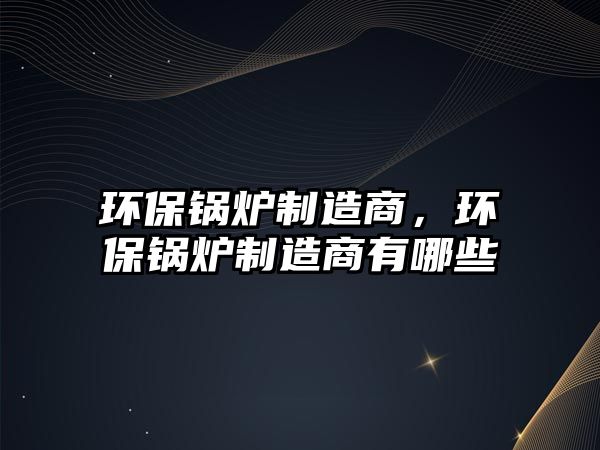 環(huán)保鍋爐制造商，環(huán)保鍋爐制造商有哪些