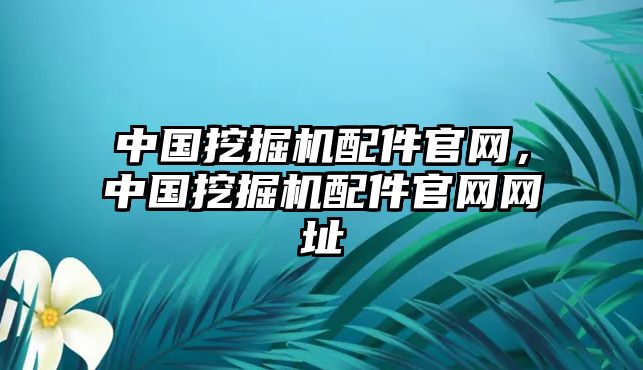 中國(guó)挖掘機(jī)配件官網(wǎng)，中國(guó)挖掘機(jī)配件官網(wǎng)網(wǎng)址