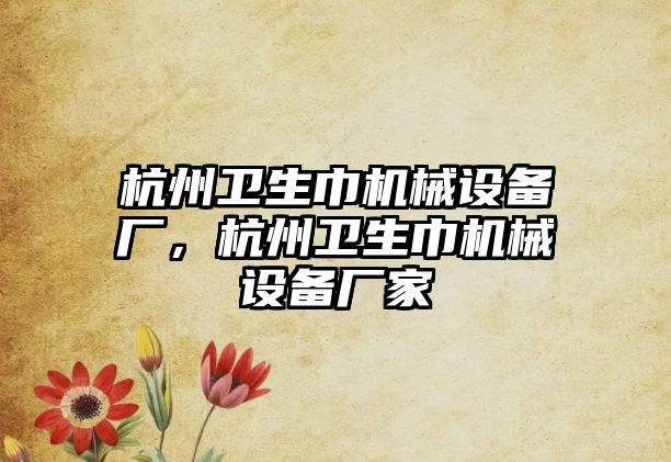 杭州衛(wèi)生巾機械設備廠，杭州衛(wèi)生巾機械設備廠家