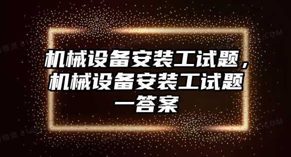 機(jī)械設(shè)備安裝工試題，機(jī)械設(shè)備安裝工試題一答案