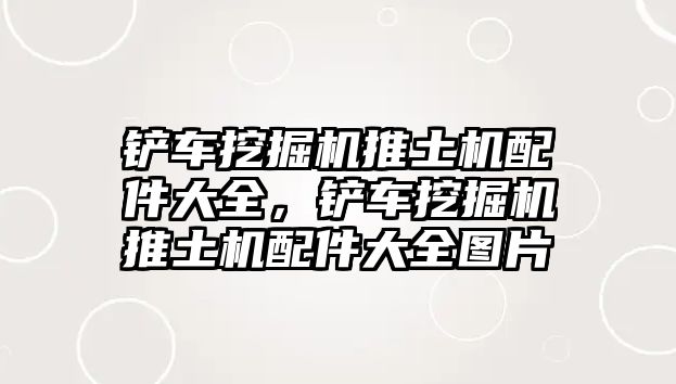 鏟車挖掘機推土機配件大全，鏟車挖掘機推土機配件大全圖片