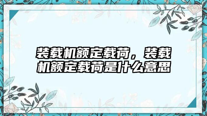 裝載機額定載荷，裝載機額定載荷是什么意思