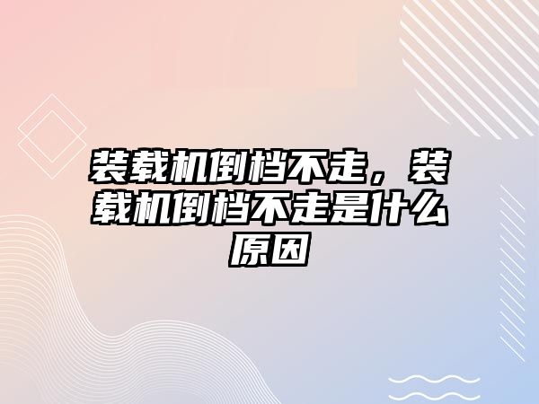 裝載機倒檔不走，裝載機倒檔不走是什么原因