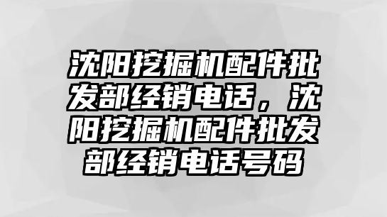 沈陽挖掘機(jī)配件批發(fā)部經(jīng)銷電話，沈陽挖掘機(jī)配件批發(fā)部經(jīng)銷電話號碼