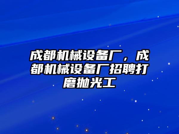 成都機械設備廠，成都機械設備廠招聘打磨拋光工